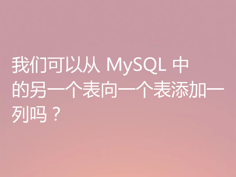 我们可以从 MySQL 中的另一个表向一个表添加一列吗？