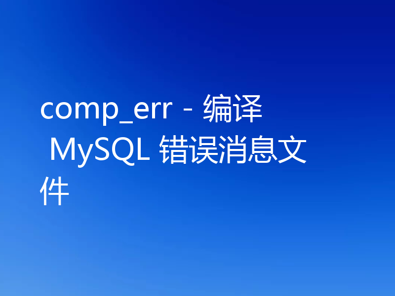 comp_err - 编译 MySQL 错误消息文件