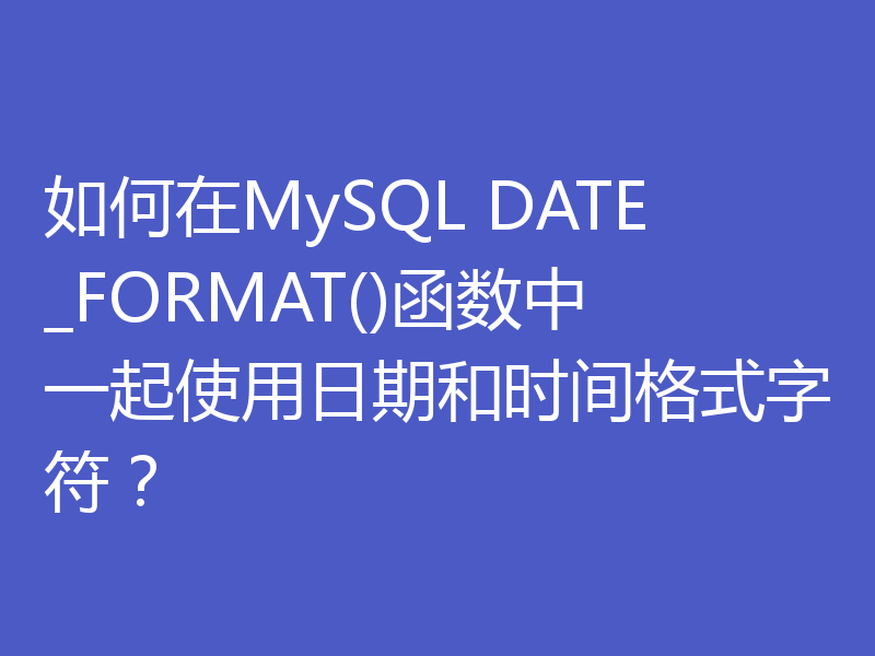 如何在MySQL DATE_FORMAT()函数中一起使用日期和时间格式字符？
