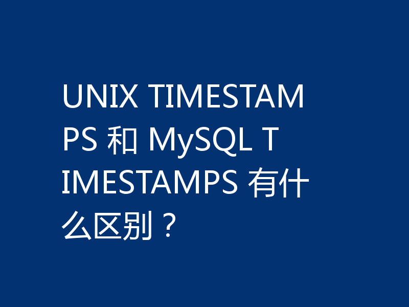 UNIX TIMESTAMPS 和 MySQL TIMESTAMPS 有什么区别？