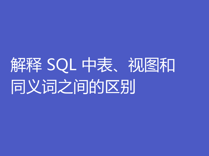解释 SQL 中表、视图和同义词之间的区别