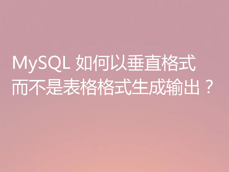MySQL 如何以垂直格式而不是表格格式生成输出？
