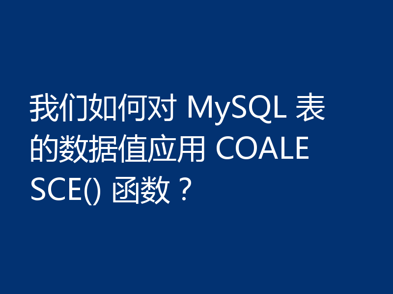 我们如何对 MySQL 表的数据值应用 COALESCE() 函数？