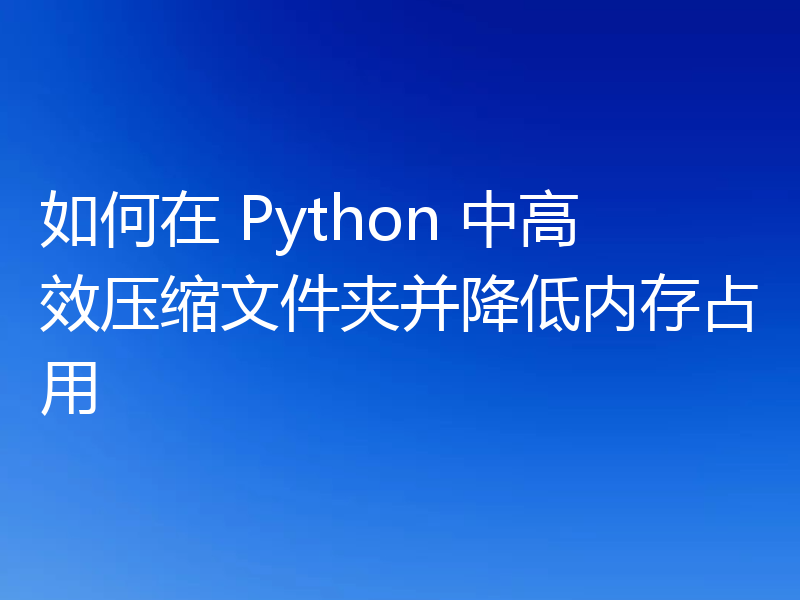 如何在 Python 中高效压缩文件夹并降低内存占用
