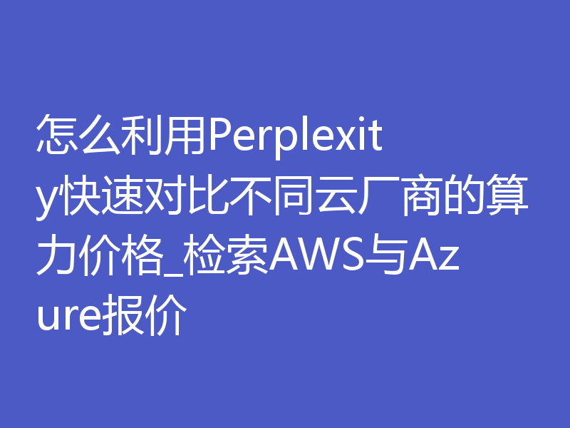 怎么利用Perplexity快速对比不同云厂商的算力价格_检索AWS与Azure报价