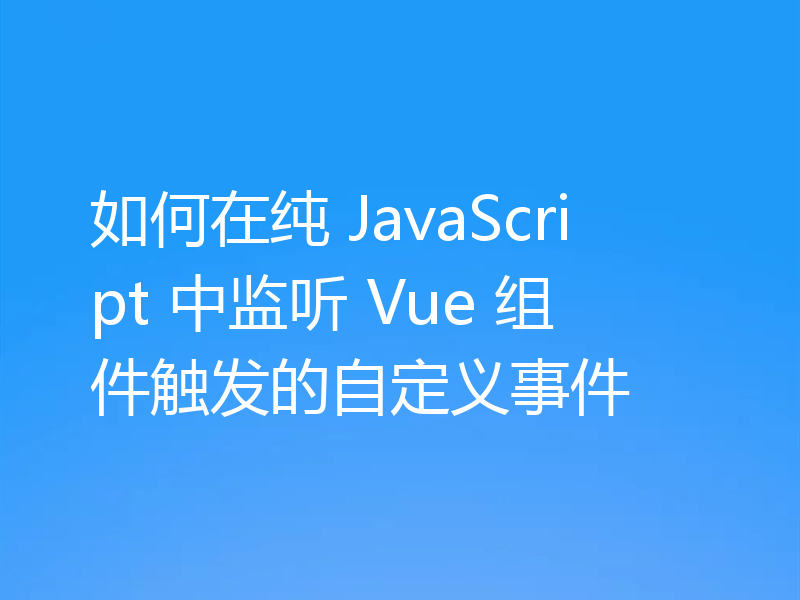 如何在纯 JavaScript 中监听 Vue 组件触发的自定义事件
