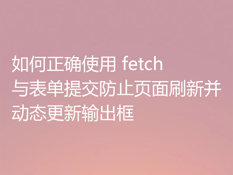 如何正确使用 fetch 与表单提交防止页面刷新并动态更新输出框
