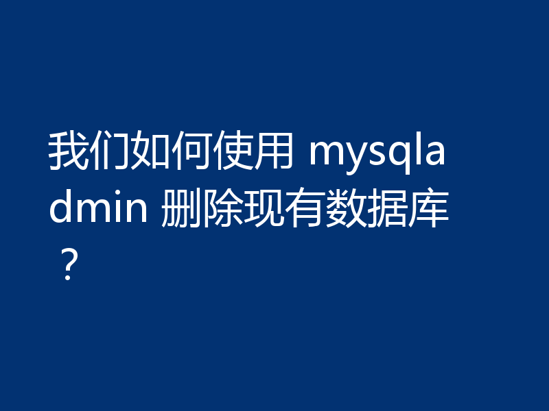 我们如何使用 mysqladmin 删除现有数据库？