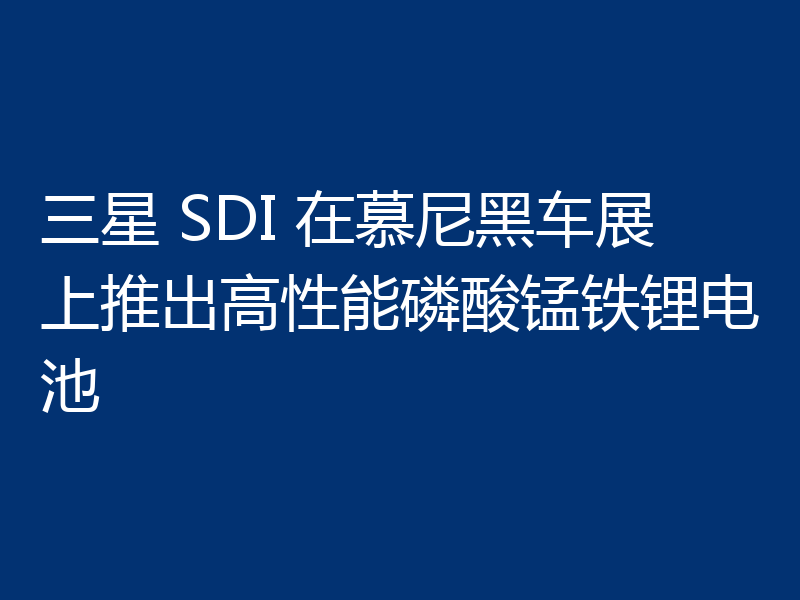 三星 SDI 在慕尼黑车展上推出高性能磷酸锰铁锂电池