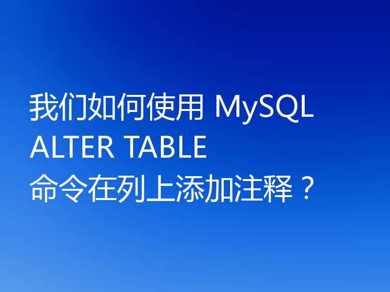 我们如何使用 MySQL ALTER TABLE 命令在列上添加注释？