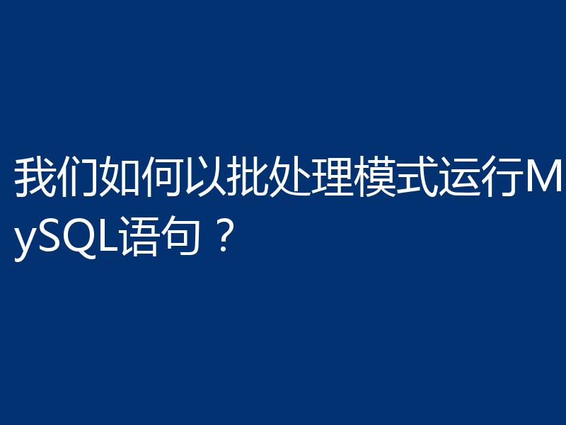 我们如何以批处理模式运行MySQL语句？
