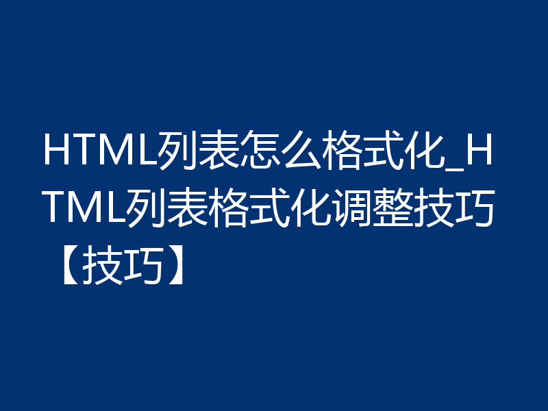 HTML列表怎么格式化_HTML列表格式化调整技巧【技巧】