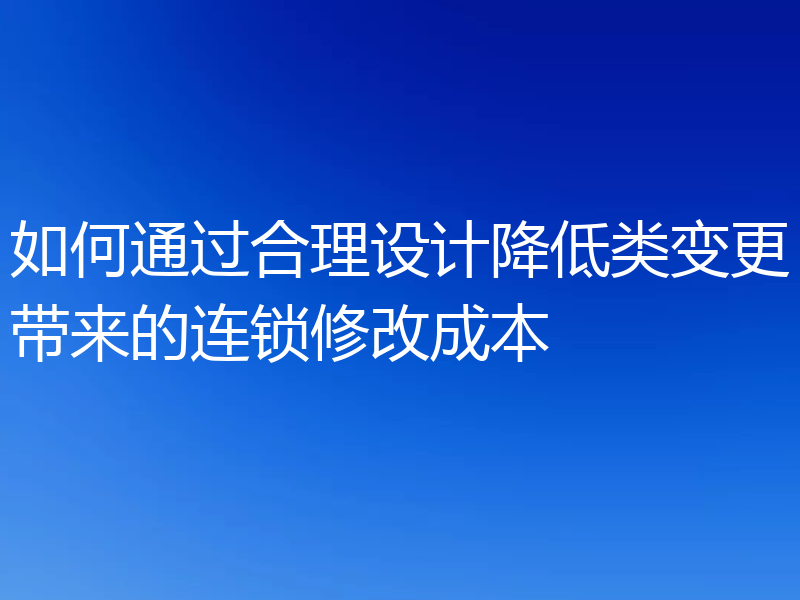 如何通过合理设计降低类变更带来的连锁修改成本
