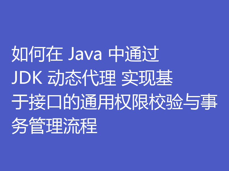如何在 Java 中通过 JDK 动态代理 实现基于接口的通用权限校验与事务管理流程