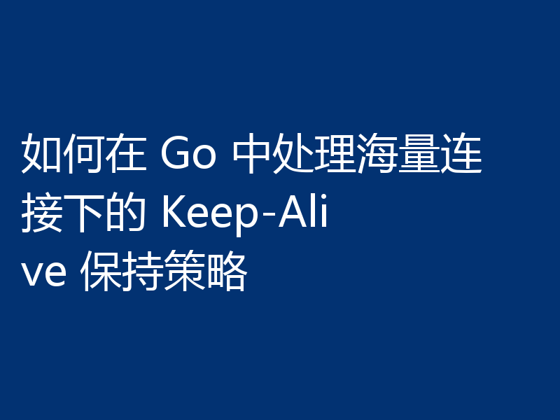 如何在 Go 中处理海量连接下的 Keep-Alive 保持策略