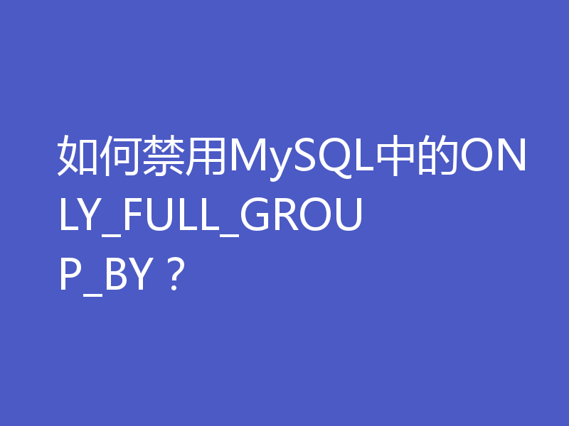 如何禁用MySQL中的ONLY_FULL_GROUP_BY？