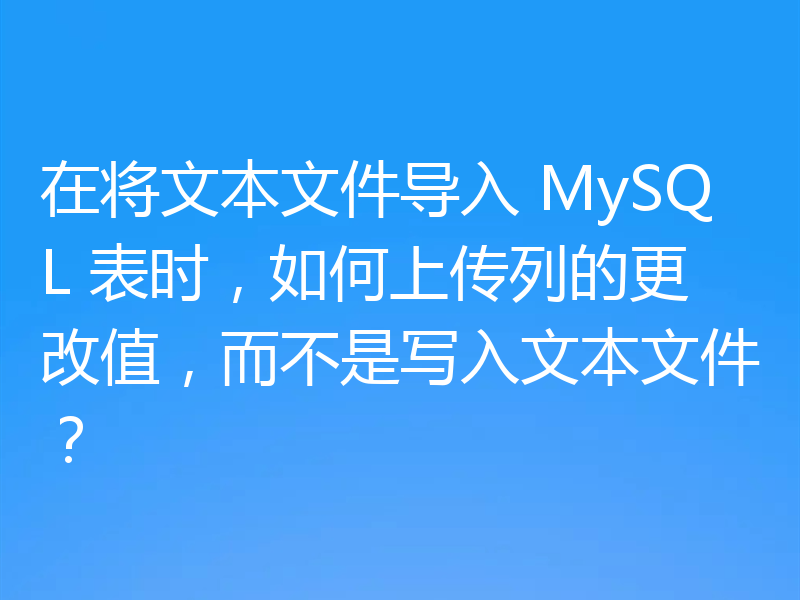 在将文本文件导入 MySQL 表时，如何上传列的更改值，而不是写入文本文件？