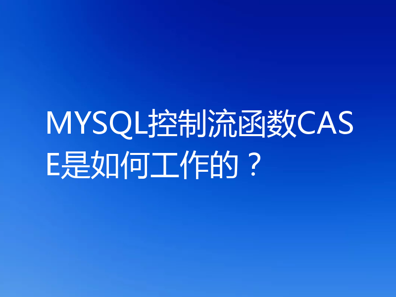MYSQL控制流函数CASE是如何工作的？