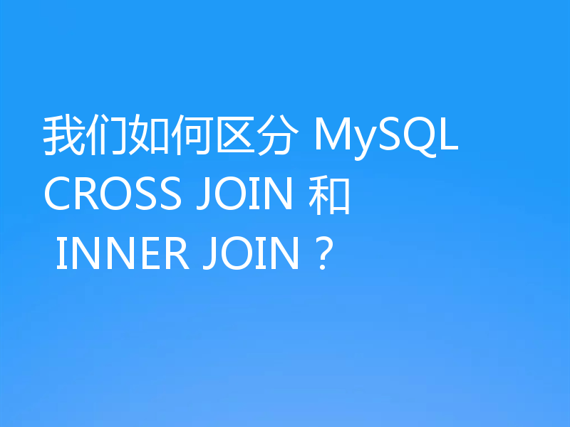我们如何区分 MySQL CROSS JOIN 和 INNER JOIN？