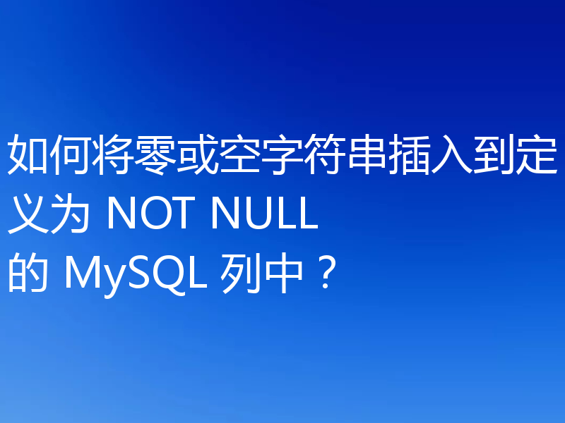 如何将零或空字符串插入到定义为 NOT NULL 的 MySQL 列中？