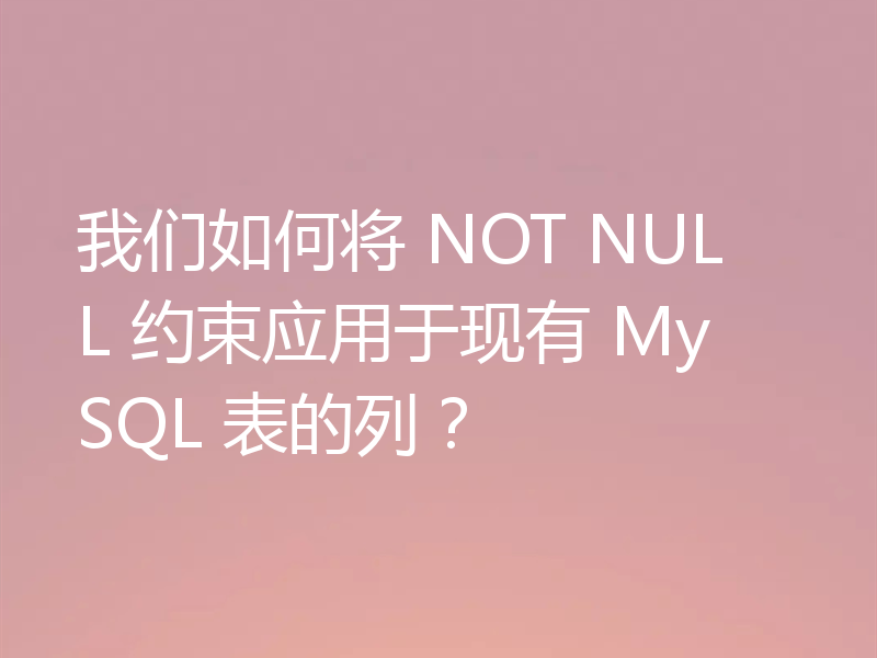 我们如何将 NOT NULL 约束应用于现有 MySQL 表的列？