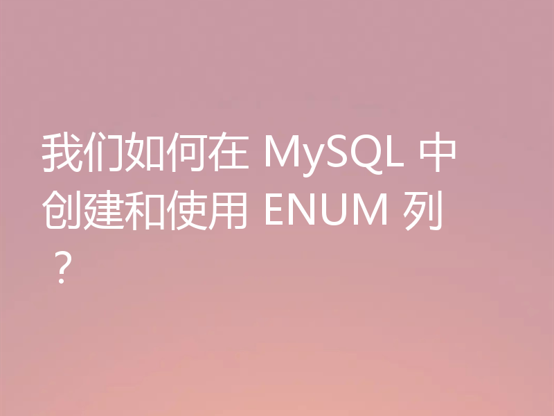 我们如何在 MySQL 中创建和使用 ENUM 列？