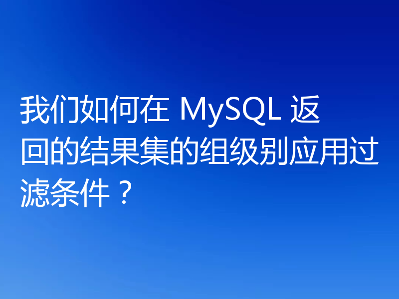 我们如何在 MySQL 返回的结果集的组级别应用过滤条件？