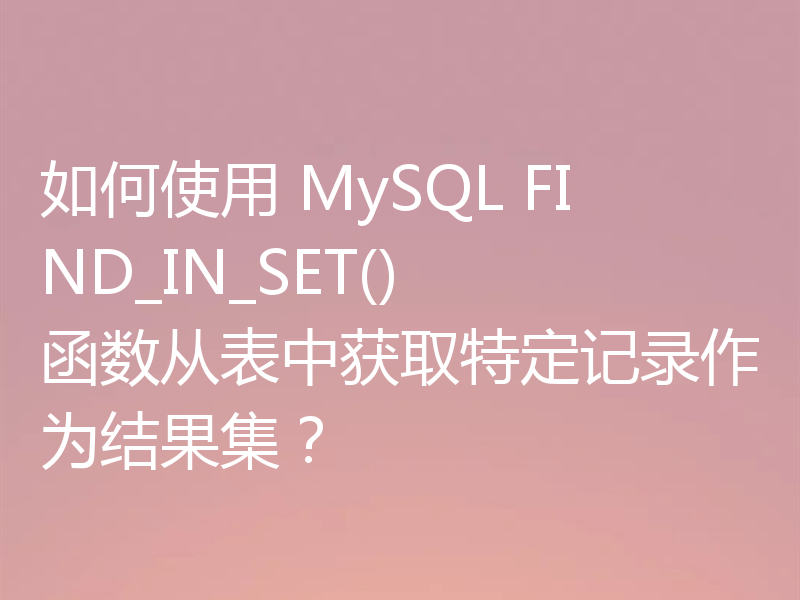 如何使用 MySQL FIND_IN_SET() 函数从表中获取特定记录作为结果集？