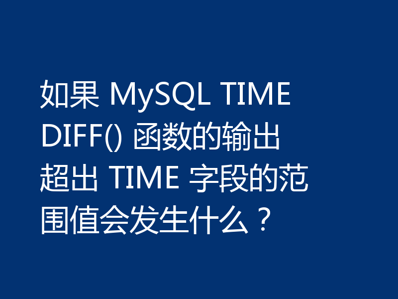 如果 MySQL TIMEDIFF() 函数的输出超出 TIME 字段的范围值会发生什么？
