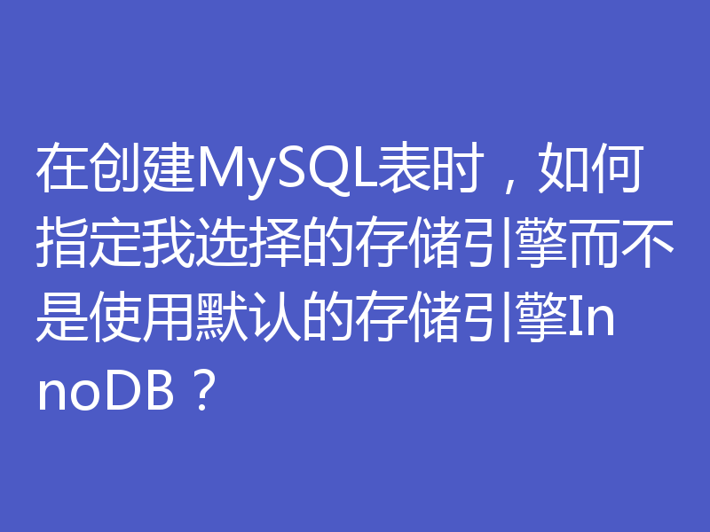 在创建MySQL表时，如何指定我选择的存储引擎而不是使用默认的存储引擎InnoDB？