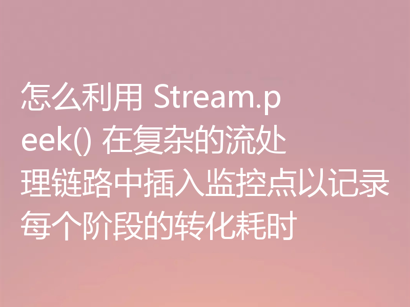 怎么利用 Stream.peek() 在复杂的流处理链路中插入监控点以记录每个阶段的转化耗时