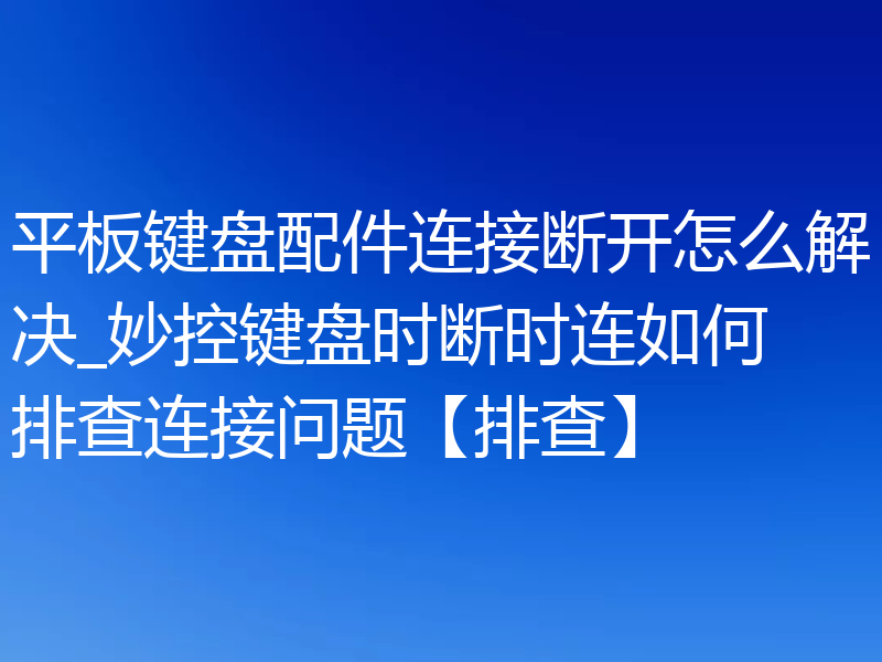 平板键盘配件连接断开怎么解决_妙控键盘时断时连如何排查连接问题【排查】