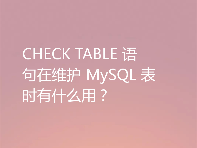 CHECK TABLE 语句在维护 MySQL 表时有什么用？