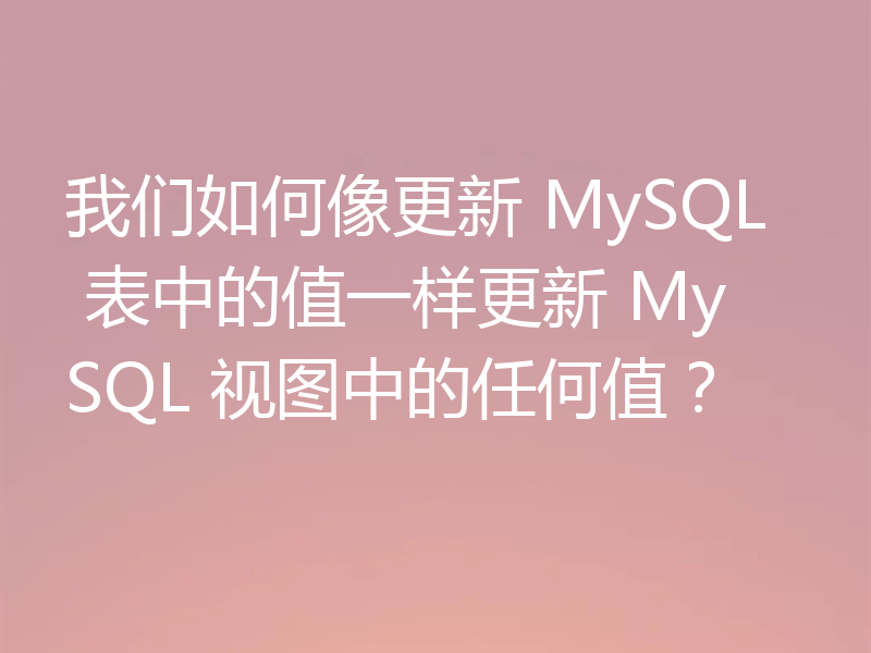 我们如何像更新 MySQL 表中的值一样更新 MySQL 视图中的任何值？