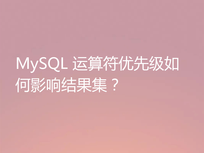 MySQL 运算符优先级如何影响结果集？