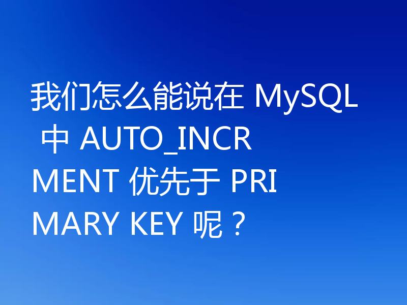我们怎么能说在 MySQL 中 AUTO_INCRMENT 优先于 PRIMARY KEY 呢？