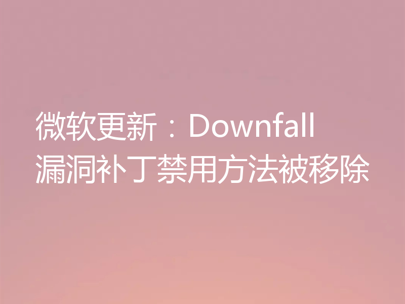微软更新：Downfall漏洞补丁禁用方法被移除