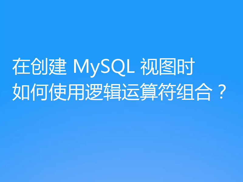 在创建 MySQL 视图时如何使用逻辑运算符组合？