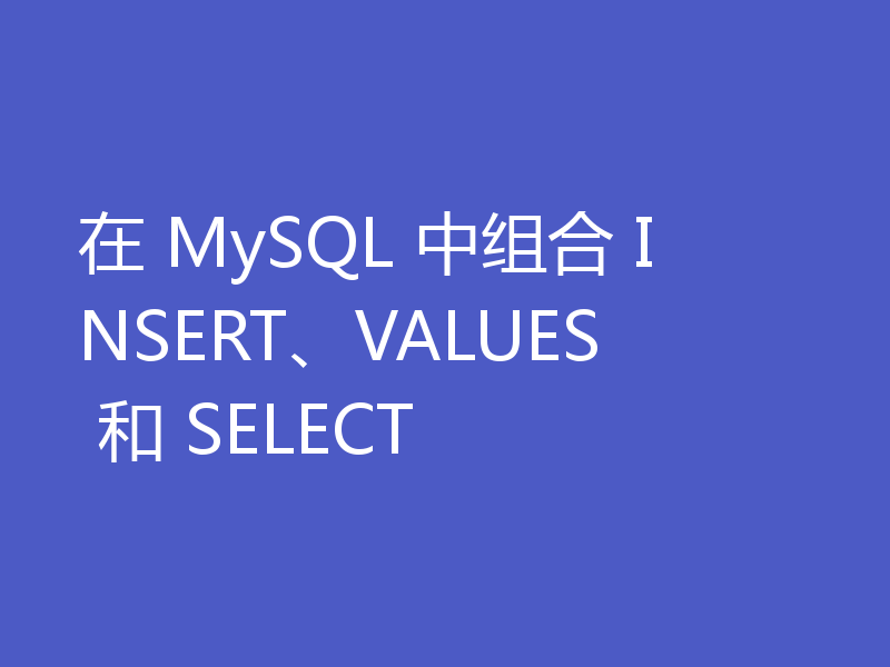 在 MySQL 中组合 INSERT、VALUES 和 SELECT