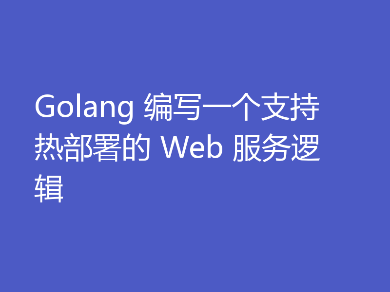 Golang 编写一个支持热部署的 Web 服务逻辑