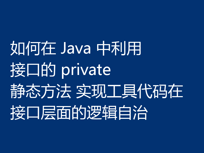 如何在 Java 中利用 接口的 private 静态方法 实现工具代码在接口层面的逻辑自治