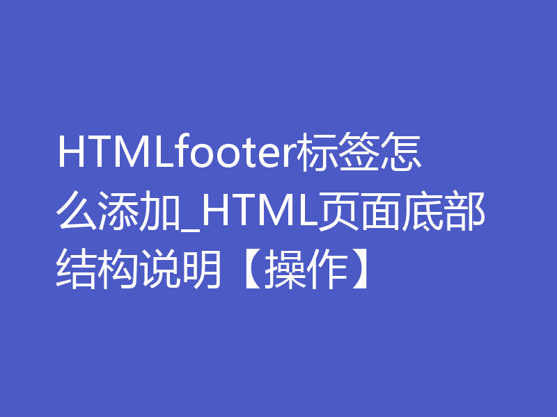 HTMLfooter标签怎么添加_HTML页面底部结构说明【操作】