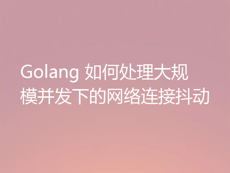 Golang 如何处理大规模并发下的网络连接抖动
