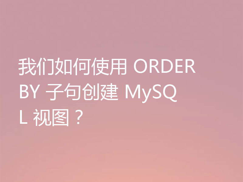 我们如何使用 ORDER BY 子句创建 MySQL 视图？