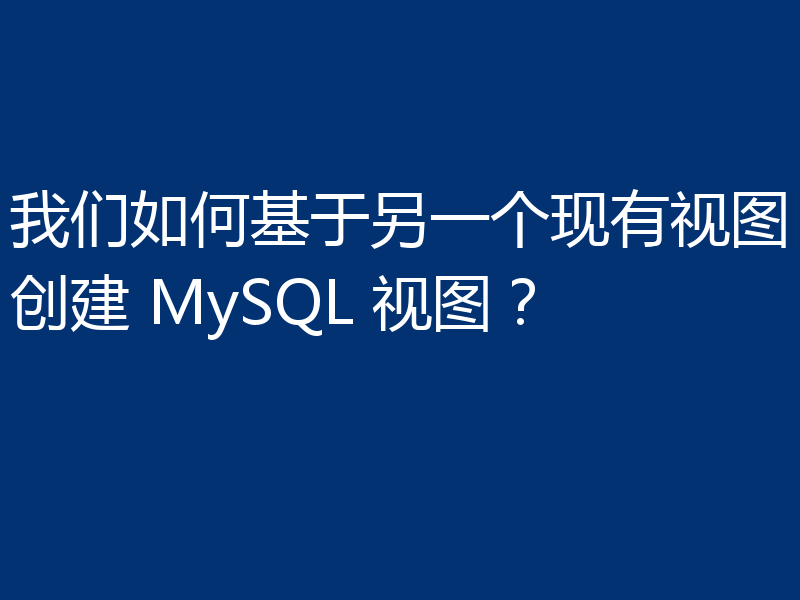 我们如何基于另一个现有视图创建 MySQL 视图？