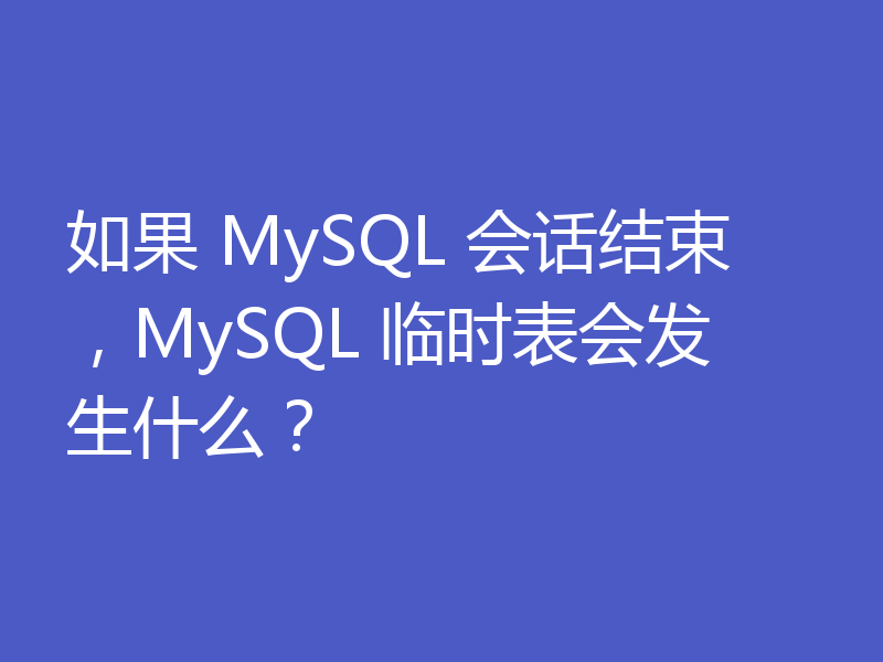 如果 MySQL 会话结束，MySQL 临时表会发生什么？