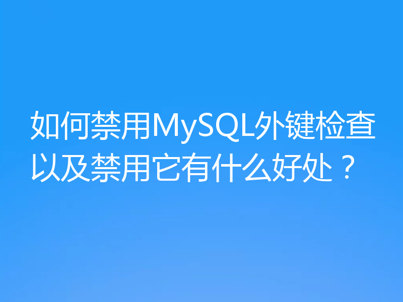 如何禁用MySQL外键检查以及禁用它有什么好处？
