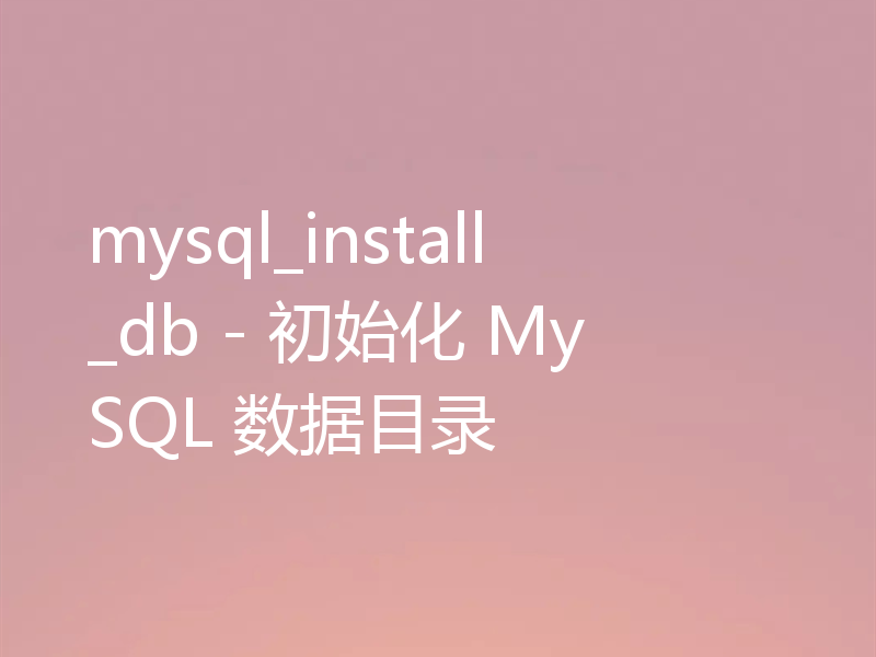 mysql_install_db - 初始化 MySQL 数据目录