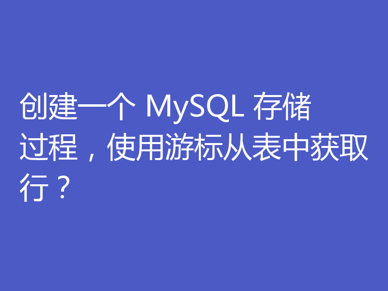 创建一个 MySQL 存储过程，使用游标从表中获取行？