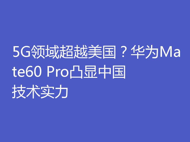 5G领域超越美国？华为Mate60 Pro凸显中国技术实力